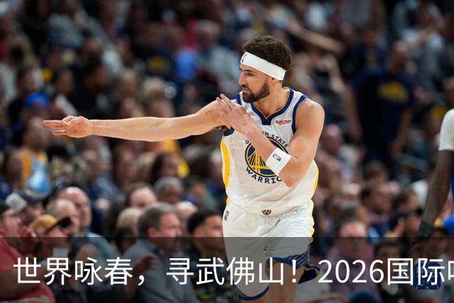世界咏春，寻武佛山！2026国际咏春拳大赛7月开赛