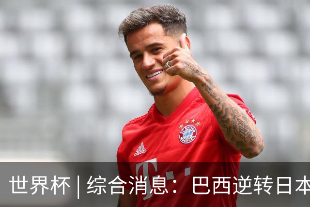 世界杯 | 综合消息：巴西逆转日本 荷兰、德国败走“点球大战”