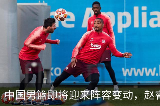 中国男篮即将迎来阵容变动，赵睿周琦有望重返队伍，郭士强压力大