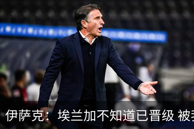 伊萨克：埃兰加不知道已晋级 被我小小训了一顿！怪不得他不高兴