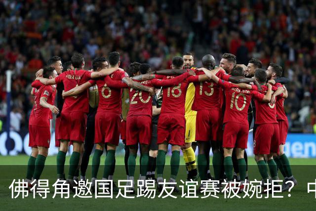 佛得角邀国足踢友谊赛被婉拒？中国足协回应：消息不实