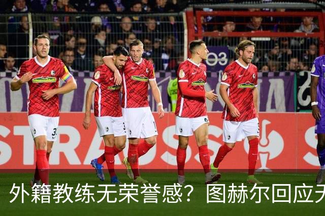 外籍教练无荣誉感？图赫尔回应无缘决赛：没有任何遗憾