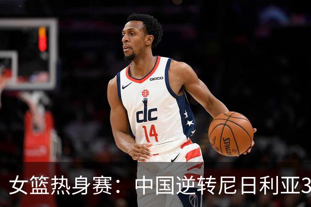女篮热身赛：中国逆转尼日利亚31分失败 张子宇伤停杨舒予23+5