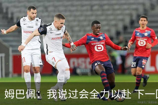 姆巴佩：我说过会全力以赴 下一回合继续攻击皇马