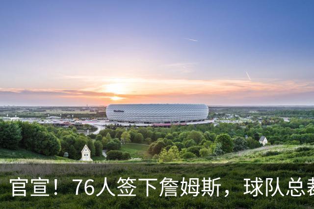 官宣！76人签下詹姆斯，球队总裁：无话衡量他对球队的影响