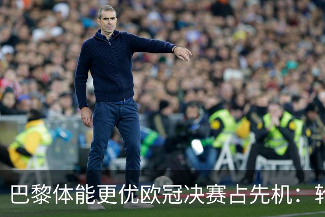 巴黎体能更优欧冠决赛占先机：轮换策略显效，阿森纳主力疲惫