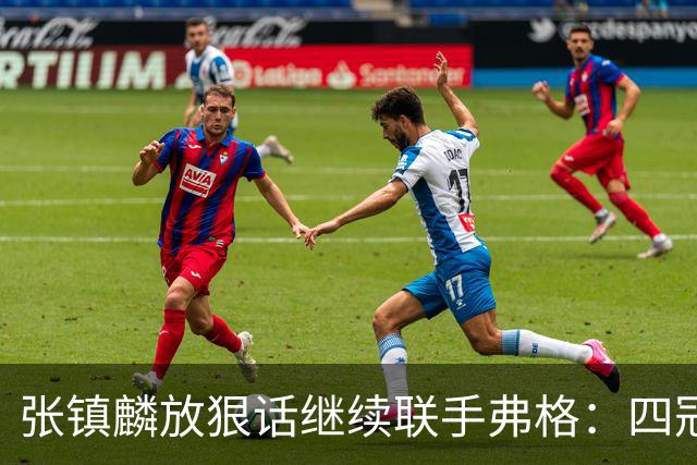 张镇麟放狠话继续联手弗格：四冠只是开始想要拿更多！两人关系不止是抱大腿