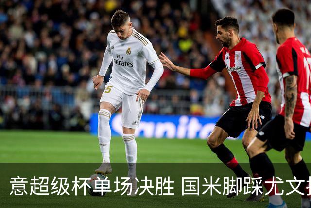 意超级杯单场决胜 国米脚踩尤文捧杯成定局？