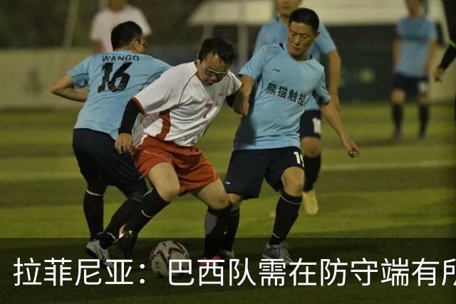 拉菲尼亚：巴西队需在防守端有所进步，才能在世界杯上有好的表现