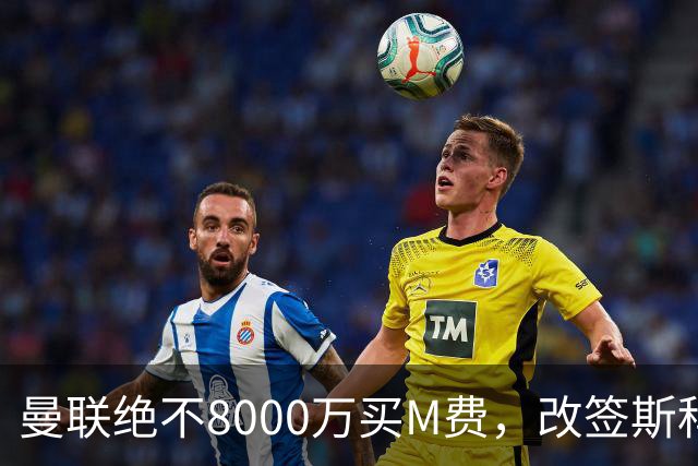 曼联绝不8000万买M费，改签斯科特理由揭秘！阿森纳率先问价被拒