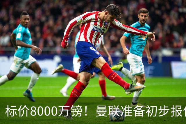 标价8000万镑！曼联准备初步报价M费 西汉姆不会降价出售