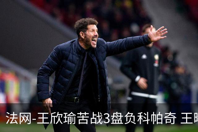 法网-王欣瑜苦战3盘负科帕奇 王曦雨收退赛礼首进32强