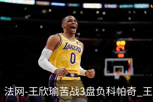 法网-王欣瑜苦战3盘负科帕奇 王曦雨收退赛礼首进32强