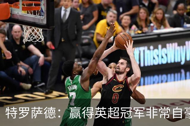特罗萨德：赢得英超冠军非常自豪，会努力把这种经验带入国家队