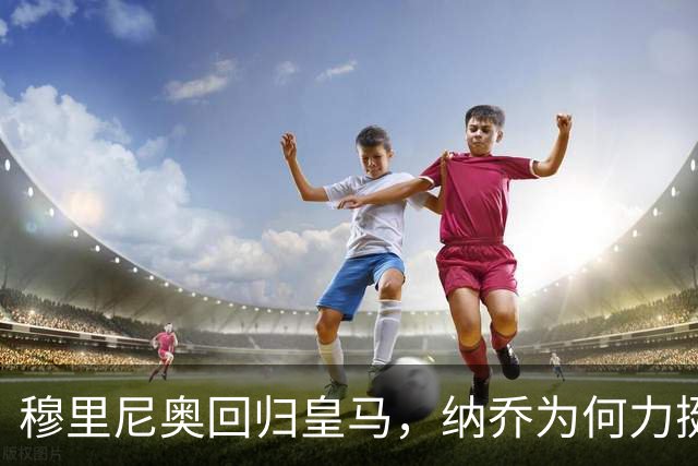 穆里尼奥回归皇马，纳乔为何力挺？
