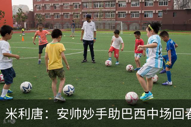 米利唐：安帅妙手助巴西中场回春，在皇马时他就善于倾听建议