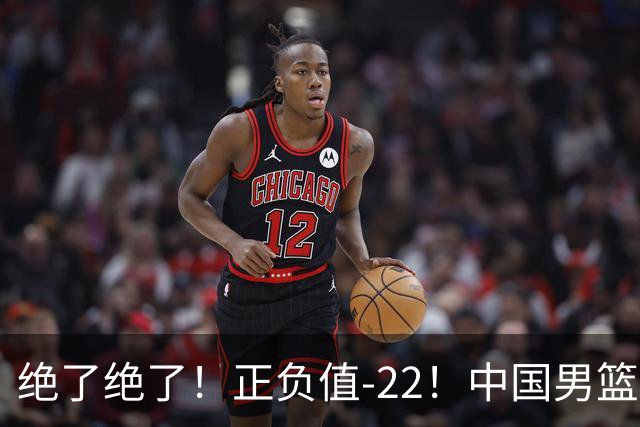绝了绝了！正负值-22！中国男篮最差主力球员