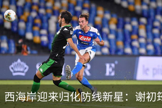 西海岸迎来归化防线新星：谢初筠加盟，中国足球的青春风暴蓄势待发