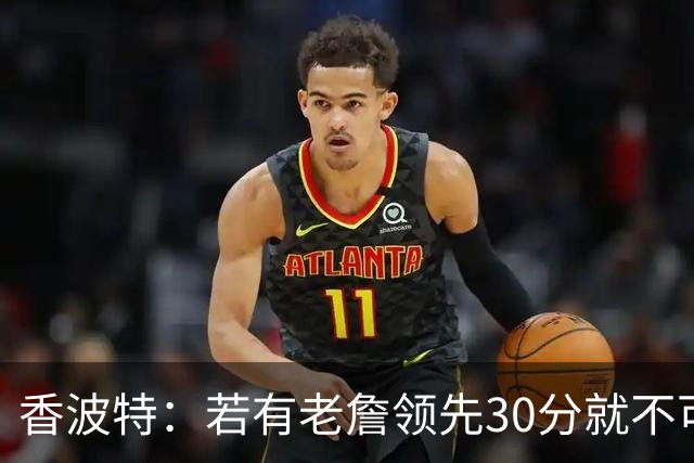 香波特：若有老詹领先30分就不可能被追分 若被追上了我想要欧文