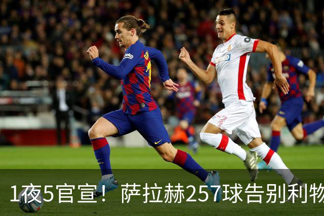 1夜5官宣！萨拉赫257球告别利物浦，穆帅接班人上任，皇马1.5亿报价，马竞发声