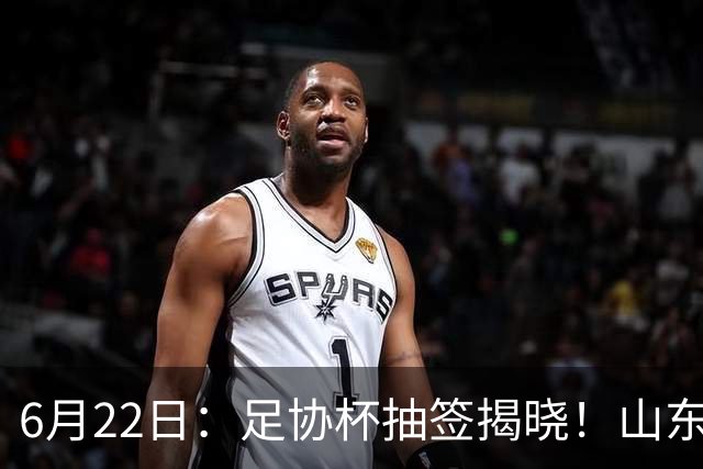 6月22日：足协杯抽签揭晓！山东泰山能否靠“神签”避开海港申花，逆袭卫冕？
