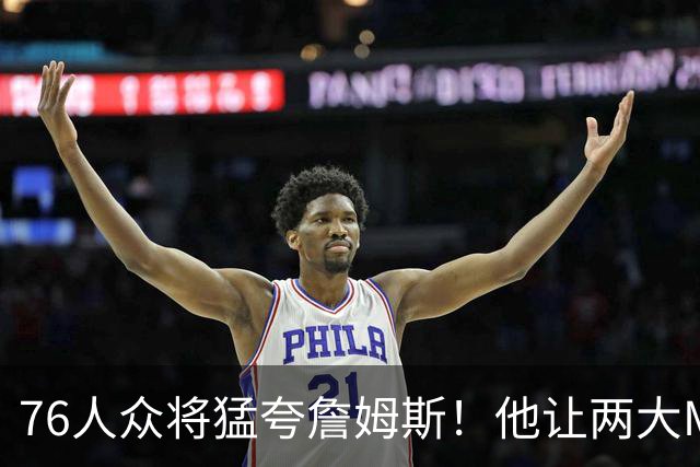 76人众将猛夸詹姆斯！他让两大MVP心服口服，费城该迎回西蒙斯吗