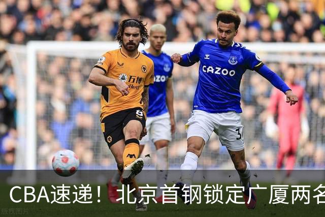 CBA速递！北京首钢锁定广厦两名强援，广厦留住塔克，深圳正式续约巴吉，迪亚洛心系山西