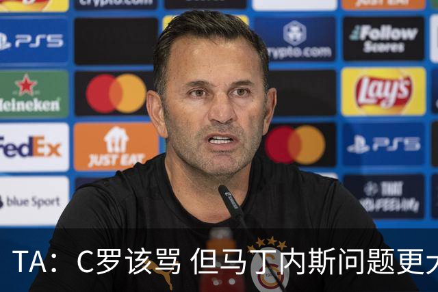 TA：C罗该骂 但马丁内斯问题更大，后者战术失策是更严重的隐患