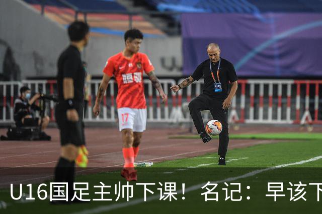 U16国足主帅下课！名记：早该下课了！好在总算是及时刹车止损